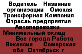 Водитель › Название организации ­ Омская Трансферная Компания › Отрасль предприятия ­ Автоперевозки › Минимальный оклад ­ 23 000 - Все города Работа » Вакансии   . Самарская обл.,Октябрьск г.